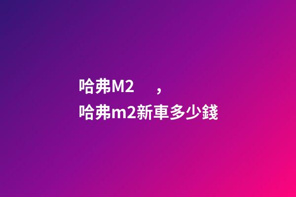 哈弗M2，哈弗m2新車多少錢